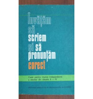 Invatam sa scriem si sa pronuntam corect. Caiet pentru munca independenta a elevilor pentru clasele II- IV