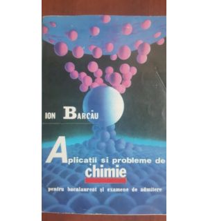 Aplicatii si probleme de chimie pentru bacalaureat si examene de admitere - Ion Barcau