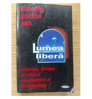 Lumea libera: America, Europa si viitorul surprinzator al Occidentului- Timothy Garton Ash