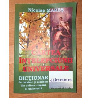 Cartea intelepciunii universale Dictionar de maxime si aforisme din cultura romana si universala Nicolae Mares