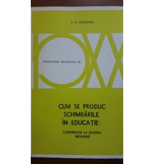 Cum se produc schimbarile in educatie: contributie la studiul inovatiei-A. M. Huberman