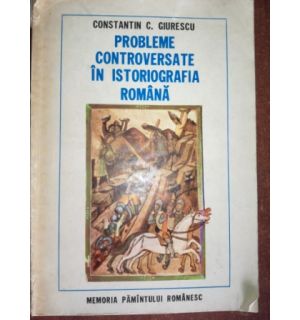 Probleme controversate in istoriografia romana- Constantin C. Giurescu