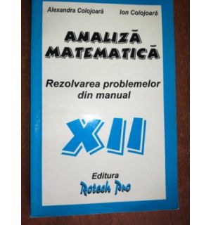Analiza matematica. Rezolvarea problemelor din manual XII - Alexandra Colojoara, Ion Colojoara