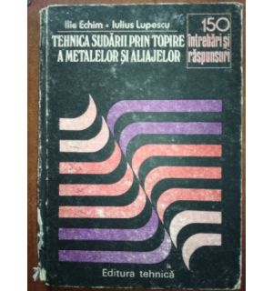 Tehnica sudarii prin topire a metalelor si aliajelor 150 de intrebari si raspunsuri- Ilie Echim, Iulius Lupescu