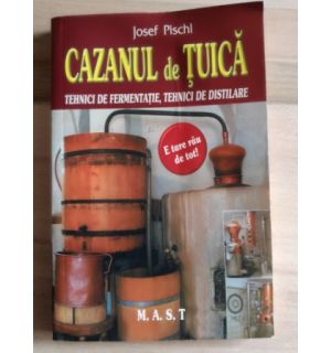 Cazanul de tuica. Tehnici de fermentatie, tehnici de distilare- Josef Pischl