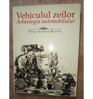 Vehiculul zeilor. Arheologia automobilului- Jorg Jochen Berns