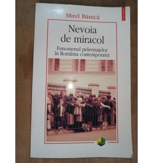 Nevoia de miracol. Fenomenul pelerinajelor in Romania contemporana- Mirel Banica