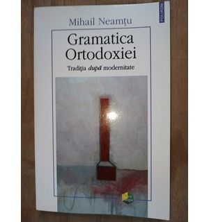 Gramatica ortodoxiei. Traditia dupa modernitate- Mihail Neamtu