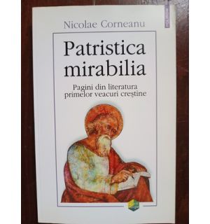 Patristica mirabilia. Pagini din literatura primelor veacuri crestine- Nicolae Corneanu