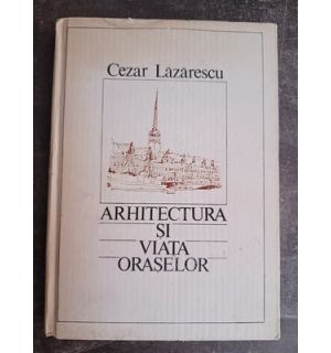 Arhitectura si viata oraselor- Cezar Lazarescu