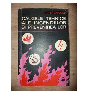 Cauzele tehnice ale incendiilor si prevenirea lor- P. Balulescu