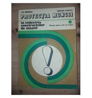 Protectia muncii in industria constructiilor de masini- Ilie Serbanut, Cristian Ionescu