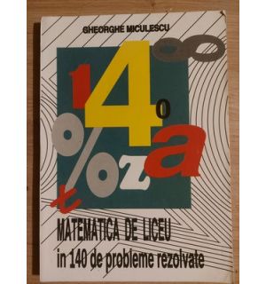 Matematica de liceu in 140 de probleme rezolvate- Gheorghe Miculescu