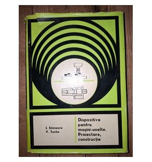 Dispozitive pentru masini-unelte. Proiectoare constructie- I. Stanescu, V. Tache