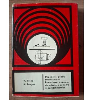 Dispozitive pentru masini-unelte. Proiectarea schemelor de orientare si fixare a semifabricatelor- V. Tache, A. Bragaru