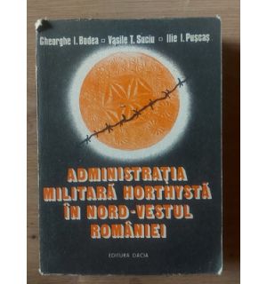 Administratia militara horthysta in nord-vestul Romaniei- Gheorghe I. Bodea, Vasile T. Suciu