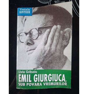 Emil Giurgiuca, sub povara vremurilor- Liviu Grasoiu