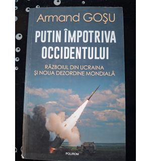 Putin impotriva Occidentului: Razboiul din Ucraina si noua dezordine mondiala- Armand Gosu